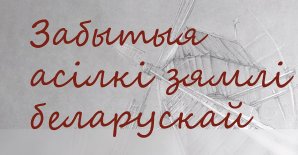 “Забытыя асілкі зямлі беларускай”