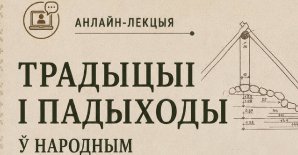 Анлайн-лекцыя "Традыцыі і падыходы ў народным будаўніцтве беларусаў"